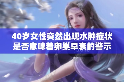 40岁女性突然出现水肿症状是否意味着卵巢早衰的警示信号
