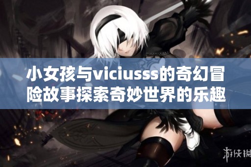 小女孩与viciusss的奇幻冒险故事探索奇妙世界的乐趣