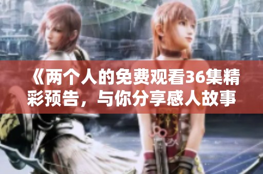 《两个人的免费观看36集精彩预告，与你分享感人故事》