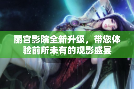 丽宫影院全新升级，带您体验前所未有的观影盛宴
