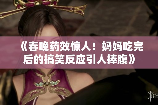 《春晚药效惊人！妈妈吃完后的搞笑反应引人捧腹》