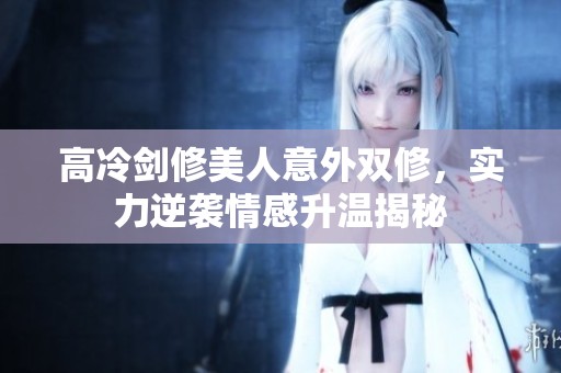高冷剑修美人意外双修，实力逆袭情感升温揭秘