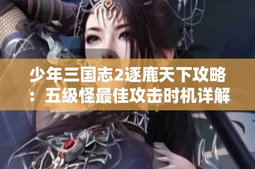 少年三国志2逐鹿天下攻略：五级怪最佳攻击时机详解与策略分享
