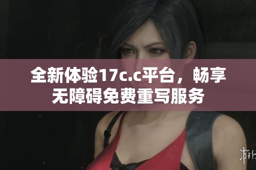 全新体验17c.c平台，畅享无障碍免费重写服务