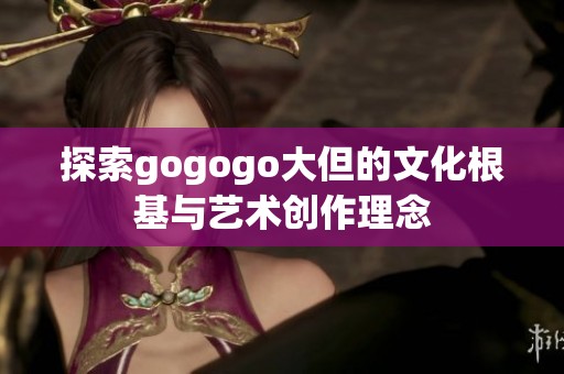 探索gogogo大但的文化根基与艺术创作理念