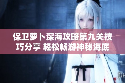 保卫萝卜深海攻略第九关技巧分享 轻松畅游神秘海底世界