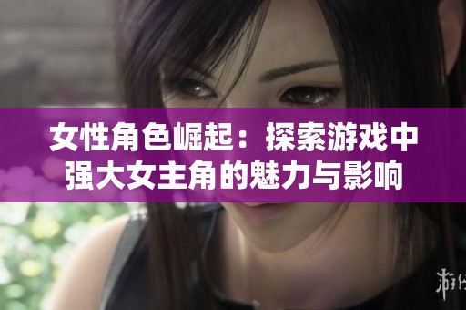 女性角色崛起：探索游戏中强大女主角的魅力与影响