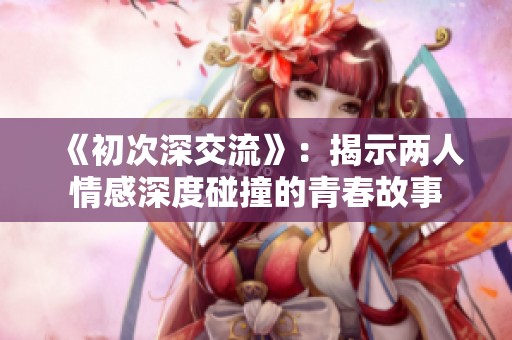 《初次深交流》：揭示两人情感深度碰撞的青春故事