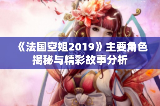《法国空姐2019》主要角色揭秘与精彩故事分析