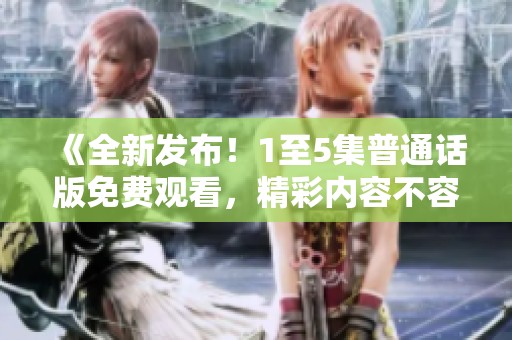 《全新发布！1至5集普通话版免费观看，精彩内容不容错过》