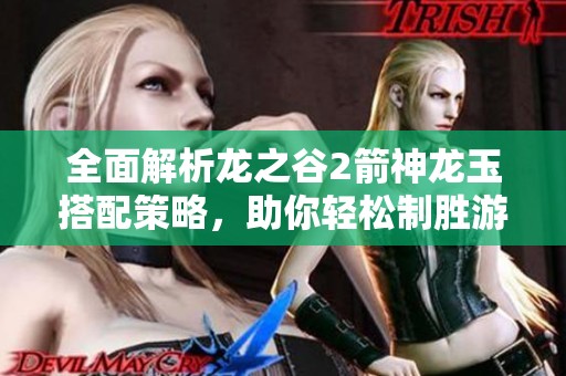全面解析龙之谷2箭神龙玉搭配策略，助你轻松制胜游戏！