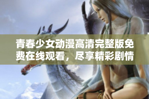 青春少女动漫高清完整版免费在线观看，尽享精彩剧情与美丽画面