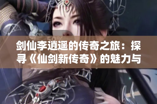 剑仙李逍遥的传奇之旅：探寻《仙剑新传奇》的魅力与冒险历程