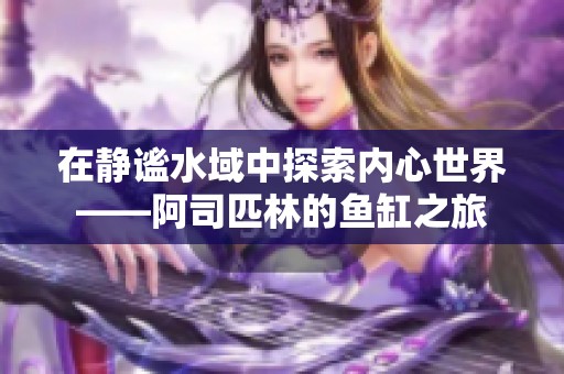 在静谧水域中探索内心世界——阿司匹林的鱼缸之旅