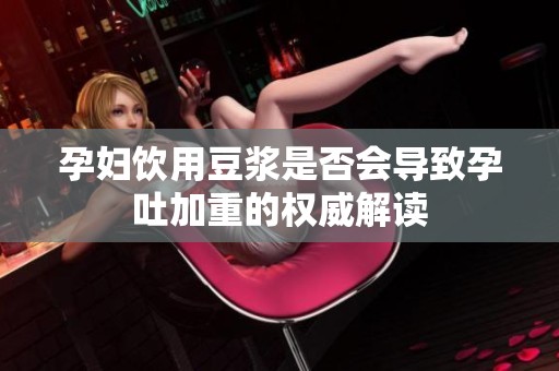 孕妇饮用豆浆是否会导致孕吐加重的权威解读