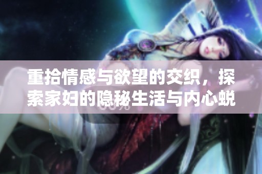 重拾情感与欲望的交织，探索家妇的隐秘生活与内心蜕变