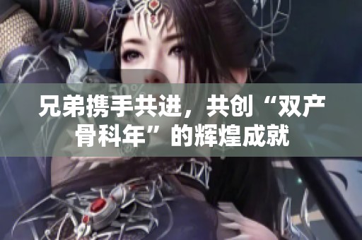兄弟携手共进，共创“双产骨科年”的辉煌成就