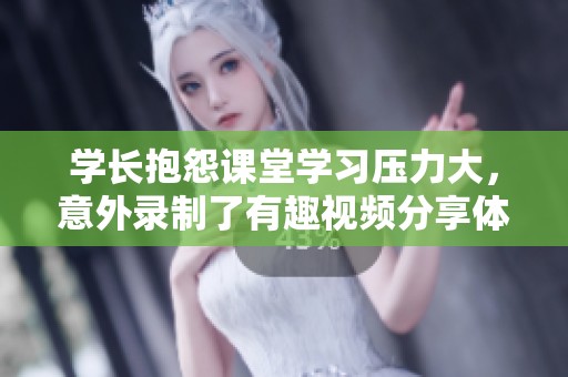 学长抱怨课堂学习压力大，意外录制了有趣视频分享体验