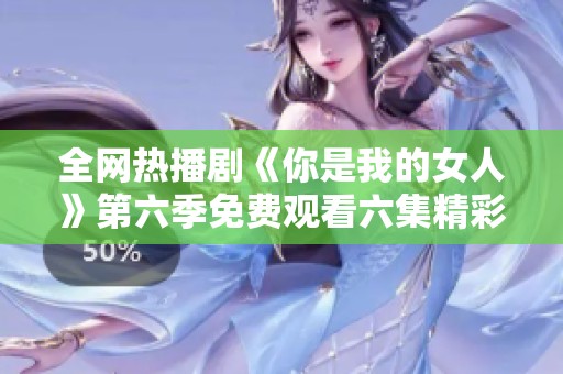 全网热播剧《你是我的女人》第六季免费观看六集精彩内容回顾