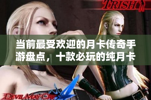 当前最受欢迎的月卡传奇手游盘点，十款必玩的纯月卡游戏推荐