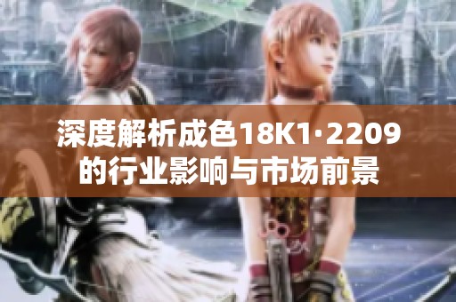 深度解析成色18K1·2209的行业影响与市场前景
