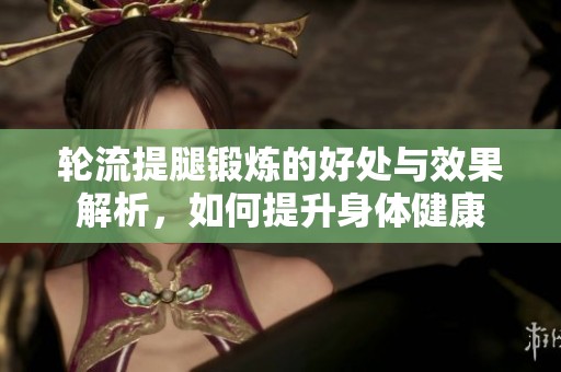 轮流提腿锻炼的好处与效果解析，如何提升身体健康