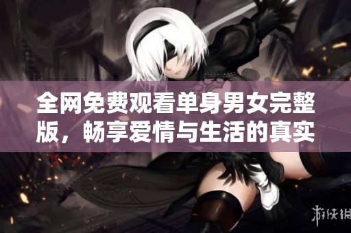 全网免费观看单身男女完整版，畅享爱情与生活的真实故事