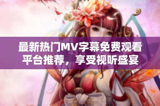 最新热门MV字幕免费观看平台推荐，享受视听盛宴
