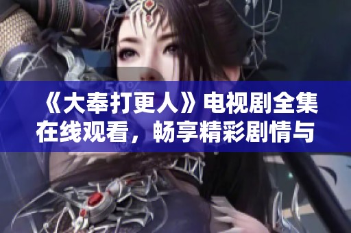 《大奉打更人》电视剧全集在线观看，畅享精彩剧情与角色互动