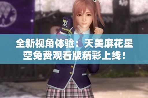 全新视角体验：天美麻花星空免费观看版精彩上线！