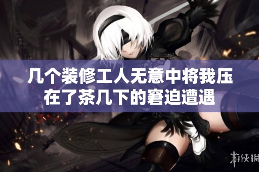 几个装修工人无意中将我压在了茶几下的窘迫遭遇