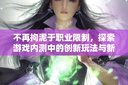 不再拘泥于职业限制，探索游戏内测中的创新玩法与新乐趣