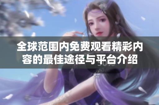 全球范围内免费观看精彩内容的最佳途径与平台介绍