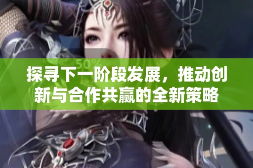 探寻下一阶段发展，推动创新与合作共赢的全新策略