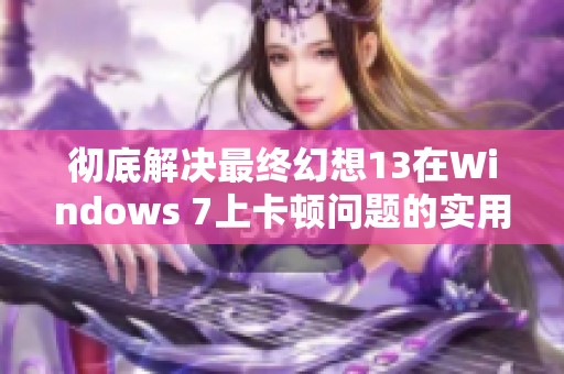 彻底解决最终幻想13在Windows 7上卡顿问题的实用攻略分享