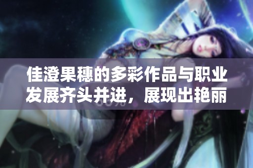 佳澄果穗的多彩作品与职业发展齐头并进，展现出艳丽人生
