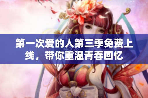 第一次爱的人第三季免费上线，带你重温青春回忆