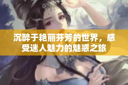 沉醉于艳丽芬芳的世界，感受迷人魅力的魅惑之旅