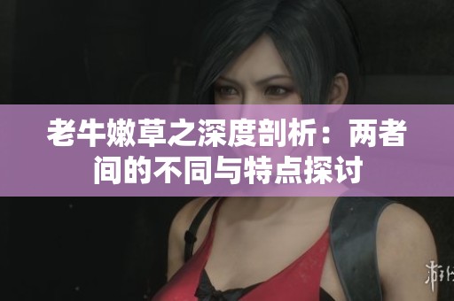 老牛嫩草之深度剖析：两者间的不同与特点探讨