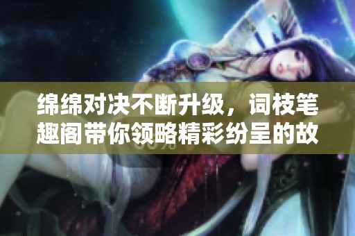 绵绵对决不断升级，词枝笔趣阁带你领略精彩纷呈的故事世界