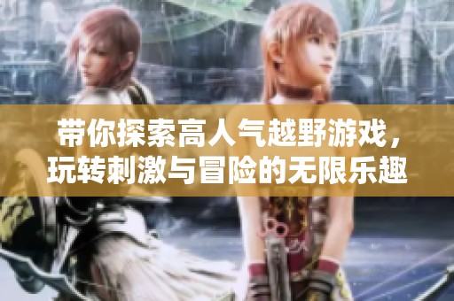 带你探索高人气越野游戏，玩转刺激与冒险的无限乐趣