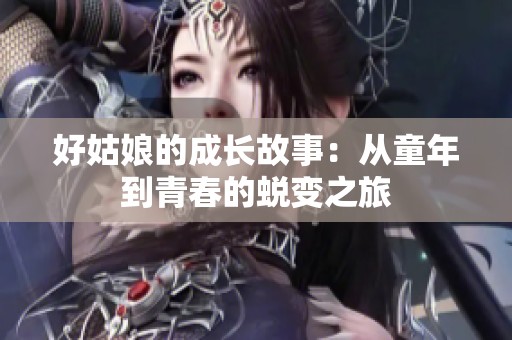 好姑娘的成长故事：从童年到青春的蜕变之旅