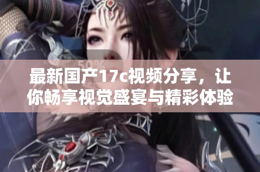 最新国产17c视频分享，让你畅享视觉盛宴与精彩体验