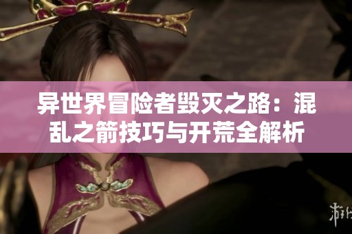 异世界冒险者毁灭之路：混乱之箭技巧与开荒全解析