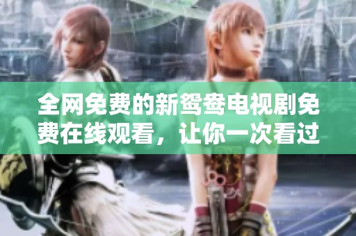 全网免费的新鸳鸯电视剧免费在线观看，让你一次看过瘾