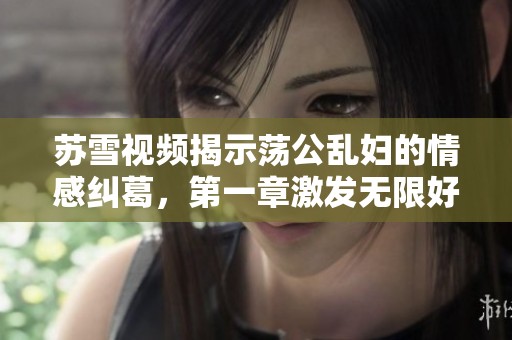 苏雪视频揭示荡公乱妇的情感纠葛，第一章激发无限好奇与期待