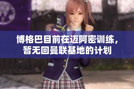 博格巴目前在迈阿密训练，暂无回曼联基地的计划