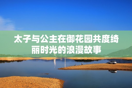 太子与公主在御花园共度绮丽时光的浪漫故事