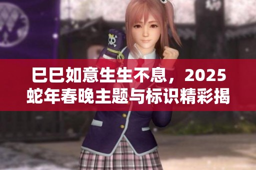 巳巳如意生生不息，2025蛇年春晚主题与标识精彩揭幕