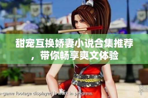 甜宠互换娇妻小说合集推荐，带你畅享爽文体验